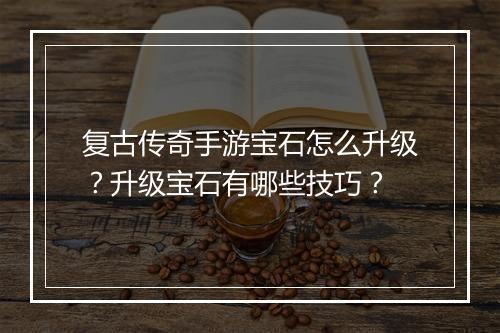 复古传奇手游宝石怎么升级？升级宝石有哪些技巧？