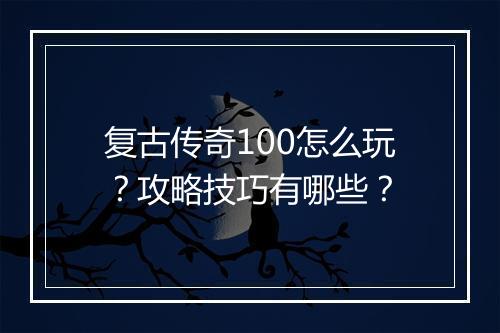 复古传奇100怎么玩？攻略技巧有哪些？