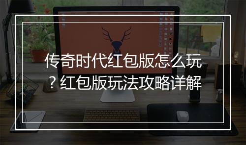 传奇时代红包版怎么玩？红包版玩法攻略详解