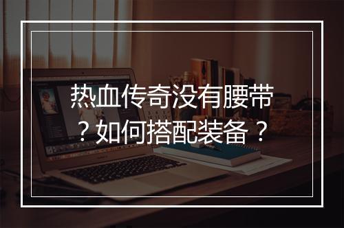 热血传奇没有腰带？如何搭配装备？
