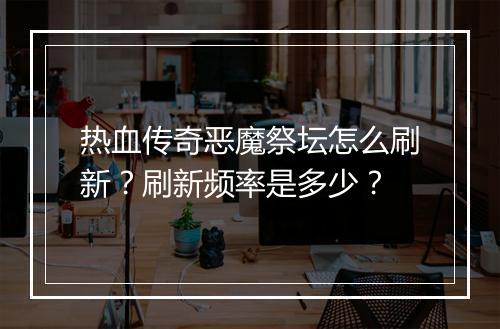 热血传奇恶魔祭坛怎么刷新？刷新频率是多少？