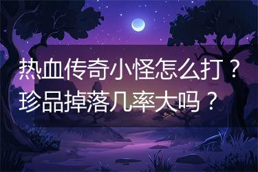热血传奇小怪怎么打？珍品掉落几率大吗？