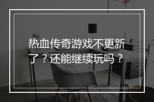 热血传奇游戏不更新了？还能继续玩吗？