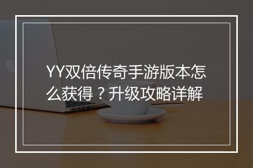 YY双倍传奇手游版本怎么获得？升级攻略详解