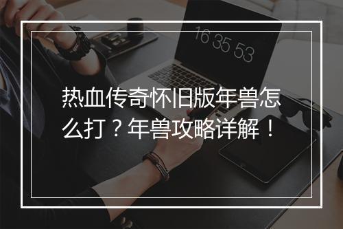 热血传奇怀旧版年兽怎么打？年兽攻略详解！