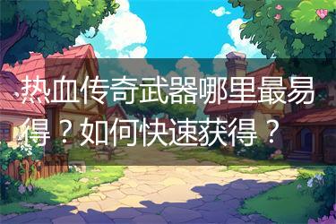 热血传奇武器哪里最易得？如何快速获得？