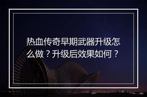 热血传奇早期武器升级怎么做？升级后效果如何？