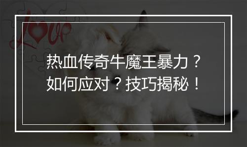 热血传奇牛魔王暴力？如何应对？技巧揭秘！