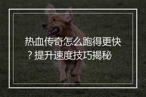 热血传奇怎么跑得更快？提升速度技巧揭秘