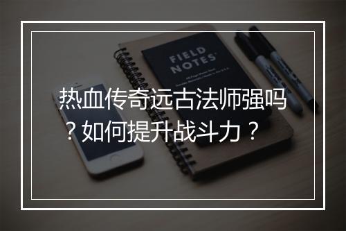 热血传奇远古法师强吗？如何提升战斗力？