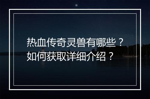 热血传奇灵兽有哪些？如何获取详细介绍？