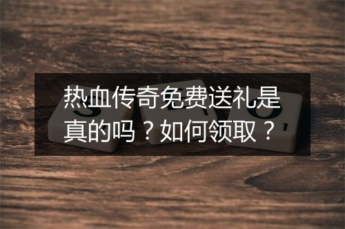 热血传奇免费送礼是真的吗？如何领取？