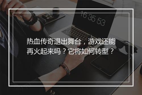 热血传奇退出舞台，游戏还能再火起来吗？它将如何转型？