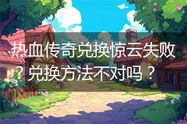 热血传奇兑换惊云失败？兑换方法不对吗？
