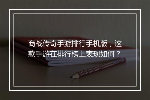 商战传奇手游排行手机版，这款手游在排行榜上表现如何？
