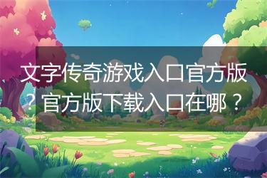 文字传奇游戏入口官方版？官方版下载入口在哪？