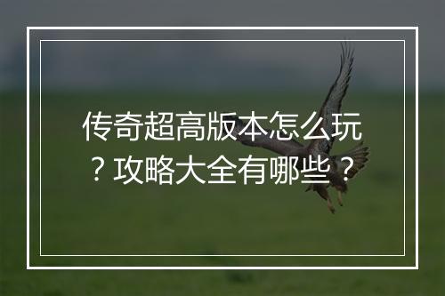 传奇超高版本怎么玩？攻略大全有哪些？