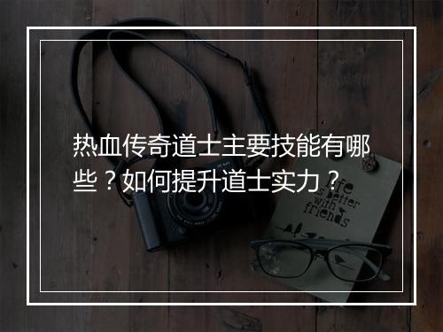热血传奇道士主要技能有哪些？如何提升道士实力？
