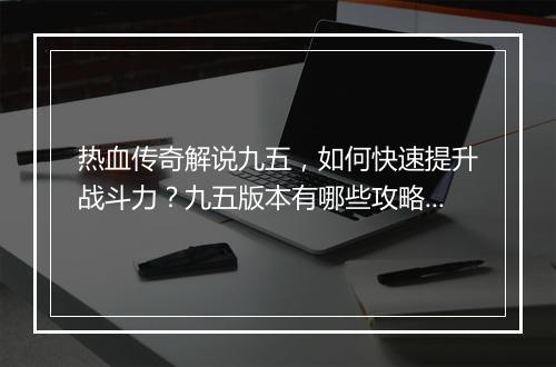 热血传奇解说九五，如何快速提升战斗力？九五版本有哪些攻略？