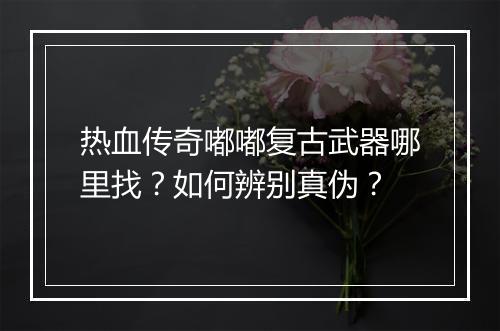 热血传奇嘟嘟复古武器哪里找？如何辨别真伪？