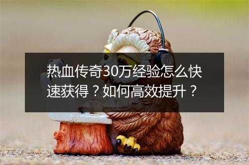 热血传奇30万经验怎么快速获得？如何高效提升？