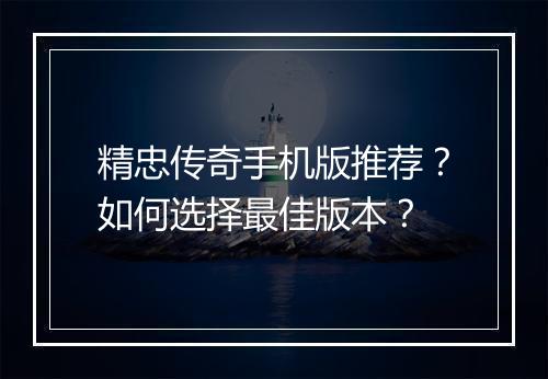 精忠传奇手机版推荐？如何选择最佳版本？