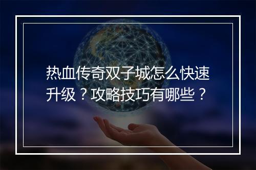 热血传奇双子城怎么快速升级？攻略技巧有哪些？
