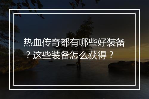 热血传奇都有哪些好装备？这些装备怎么获得？