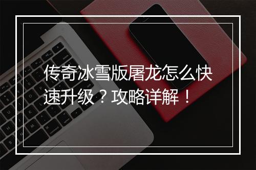 传奇冰雪版屠龙怎么快速升级？攻略详解！