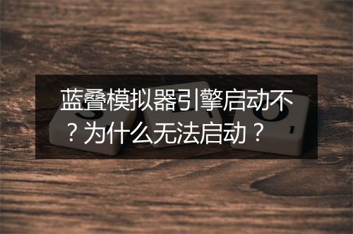 蓝叠模拟器引擎启动不？为什么无法启动？