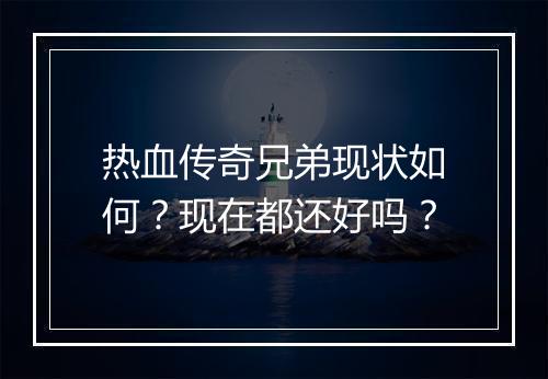 热血传奇兄弟现状如何？现在都还好吗？