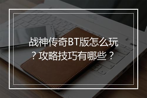 战神传奇BT版怎么玩？攻略技巧有哪些？