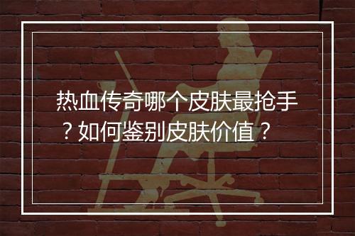 热血传奇哪个皮肤最抢手？如何鉴别皮肤价值？