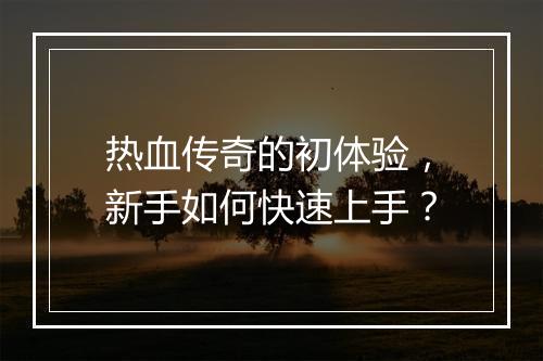 热血传奇的初体验，新手如何快速上手？