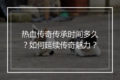 热血传奇传承时间多久？如何延续传奇魅力？