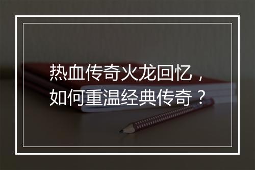 热血传奇火龙回忆，如何重温经典传奇？