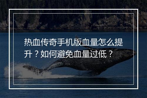 热血传奇手机版血量怎么提升？如何避免血量过低？
