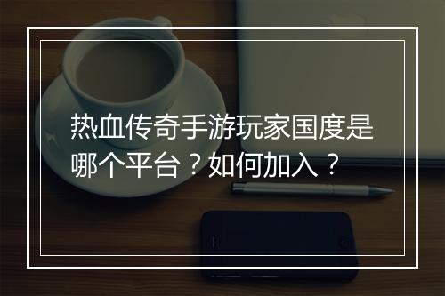 热血传奇手游玩家国度是哪个平台？如何加入？