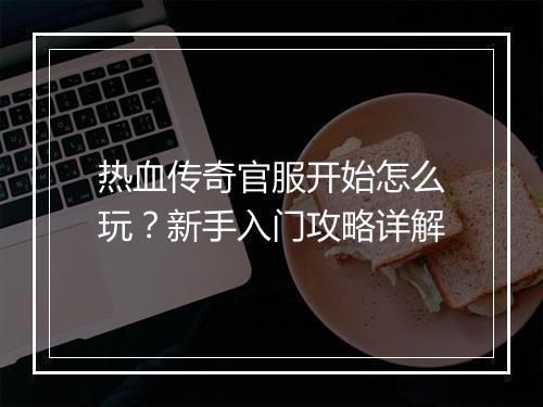热血传奇官服开始怎么玩？新手入门攻略详解