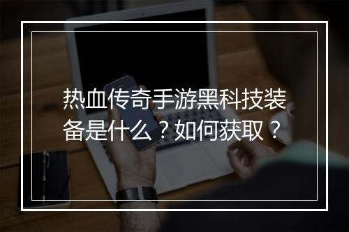 热血传奇手游黑科技装备是什么？如何获取？