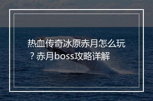 热血传奇冰原赤月怎么玩？赤月boss攻略详解