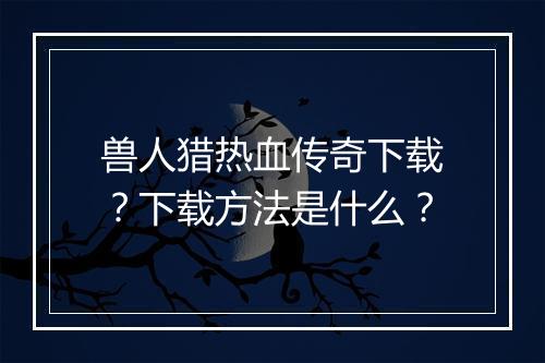 兽人猎热血传奇下载？下载方法是什么？
