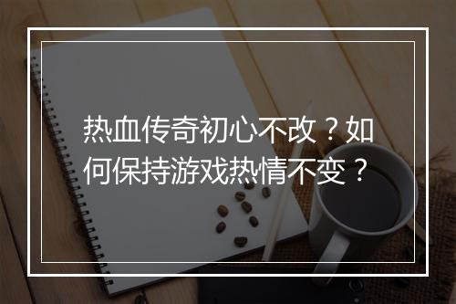 热血传奇初心不改？如何保持游戏热情不变？