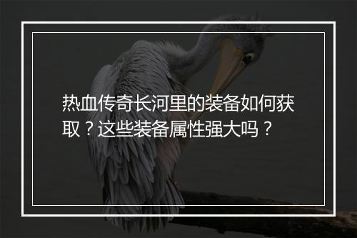 热血传奇长河里的装备如何获取？这些装备属性强大吗？