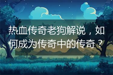 热血传奇老狗解说，如何成为传奇中的传奇？