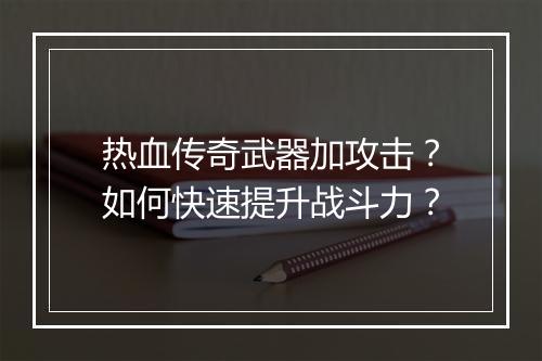 热血传奇武器加攻击？如何快速提升战斗力？