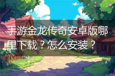手游金龙传奇安卓版哪里下载？怎么安装？