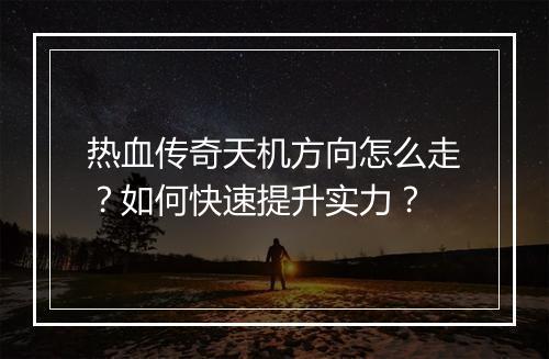 热血传奇天机方向怎么走？如何快速提升实力？