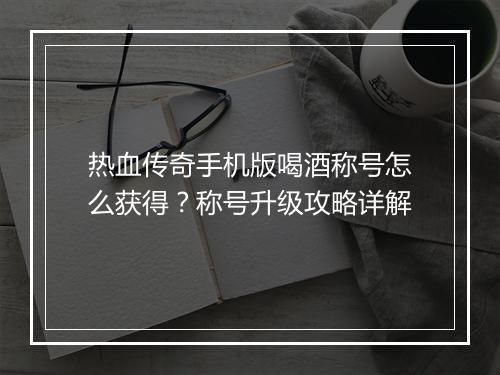 热血传奇手机版喝酒称号怎么获得？称号升级攻略详解