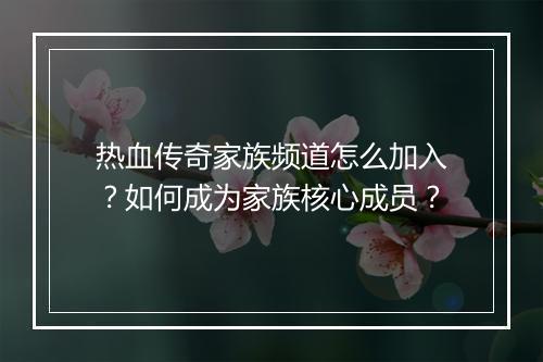 热血传奇家族频道怎么加入？如何成为家族核心成员？